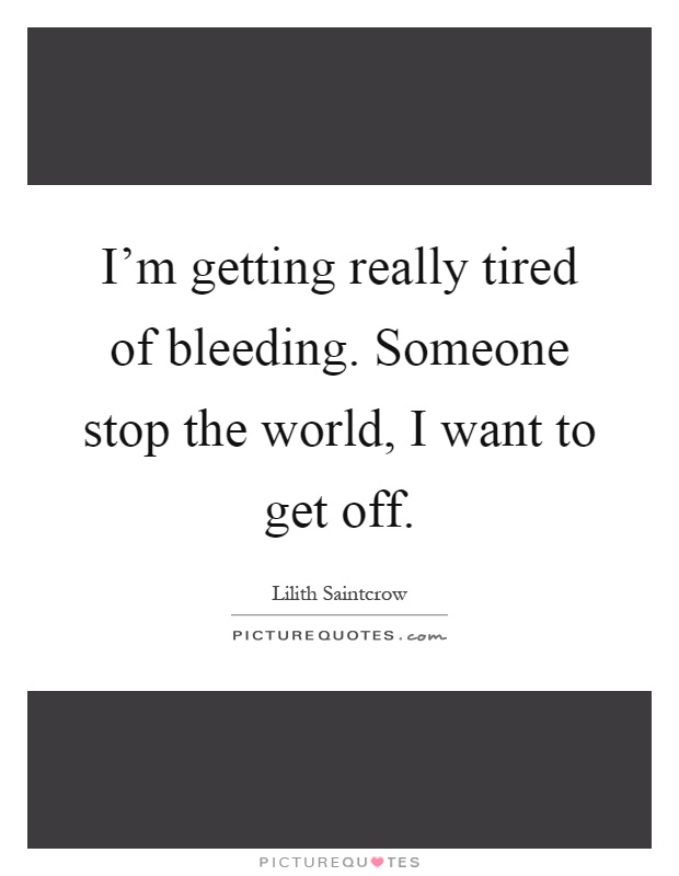 I'm getting really tired of bleeding. Someone stop the world, I want to get off Picture Quote #1