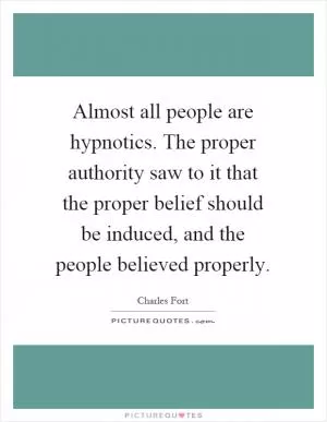 Almost all people are hypnotics. The proper authority saw to it that the proper belief should be induced, and the people believed properly Picture Quote #1