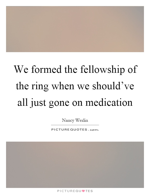 We formed the fellowship of the ring when we should've all just gone on medication Picture Quote #1