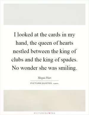 I looked at the cards in my hand, the queen of hearts nestled between the king of clubs and the king of spades. No wonder she was smiling Picture Quote #1