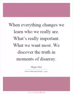 When everything changes we learn who we really are. What’s really important. What we want most. We discover the truth in moments of disarray Picture Quote #1