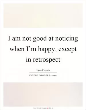 I am not good at noticing when I’m happy, except in retrospect Picture Quote #1