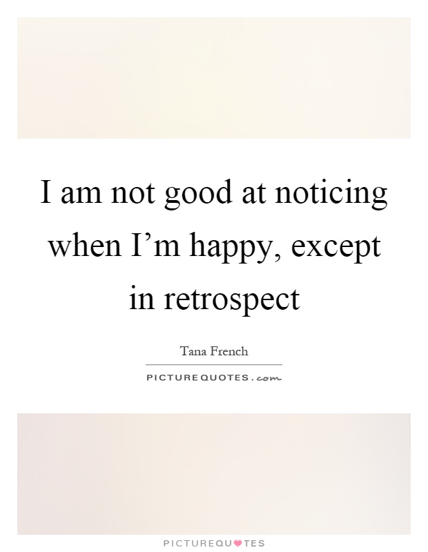 I am not good at noticing when I'm happy, except in retrospect Picture Quote #1