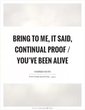 Bring to me, it said, continual proof / you’ve been alive Picture Quote #1