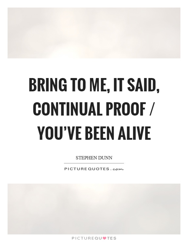 Bring to me, it said, continual proof / you've been alive Picture Quote #1
