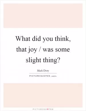What did you think, that joy / was some slight thing? Picture Quote #1