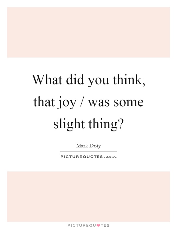 What did you think, that joy / was some slight thing? Picture Quote #1
