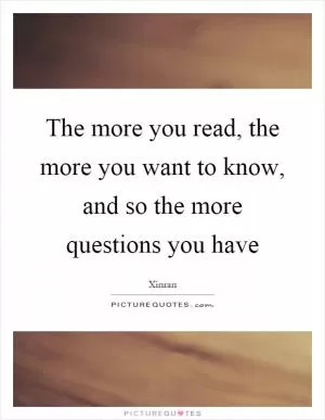 The more you read, the more you want to know, and so the more questions you have Picture Quote #1
