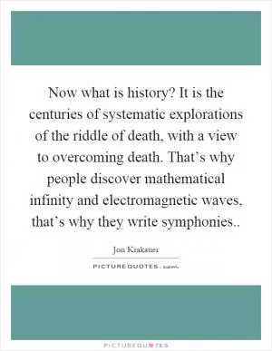Now what is history? It is the centuries of systematic explorations of the riddle of death, with a view to overcoming death. That’s why people discover mathematical infinity and electromagnetic waves, that’s why they write symphonies Picture Quote #1