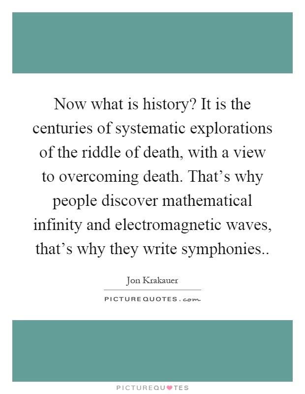 Now what is history? It is the centuries of systematic explorations of the riddle of death, with a view to overcoming death. That's why people discover mathematical infinity and electromagnetic waves, that's why they write symphonies Picture Quote #1