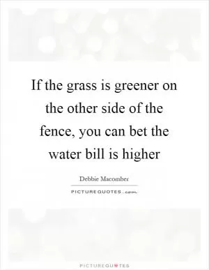 If the grass is greener on the other side of the fence, you can bet the water bill is higher Picture Quote #1