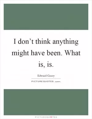 I don’t think anything might have been. What is, is Picture Quote #1