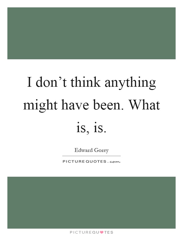 I don't think anything might have been. What is, is Picture Quote #1