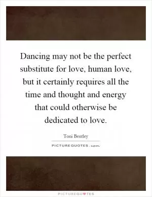 Dancing may not be the perfect substitute for love, human love, but it certainly requires all the time and thought and energy that could otherwise be dedicated to love Picture Quote #1