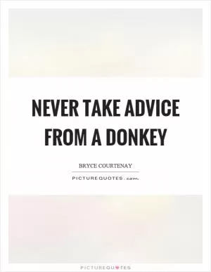 Never take advice from a donkey Picture Quote #1