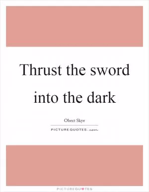 Thrust the sword into the dark Picture Quote #1