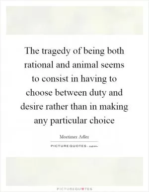 The tragedy of being both rational and animal seems to consist in having to choose between duty and desire rather than in making any particular choice Picture Quote #1