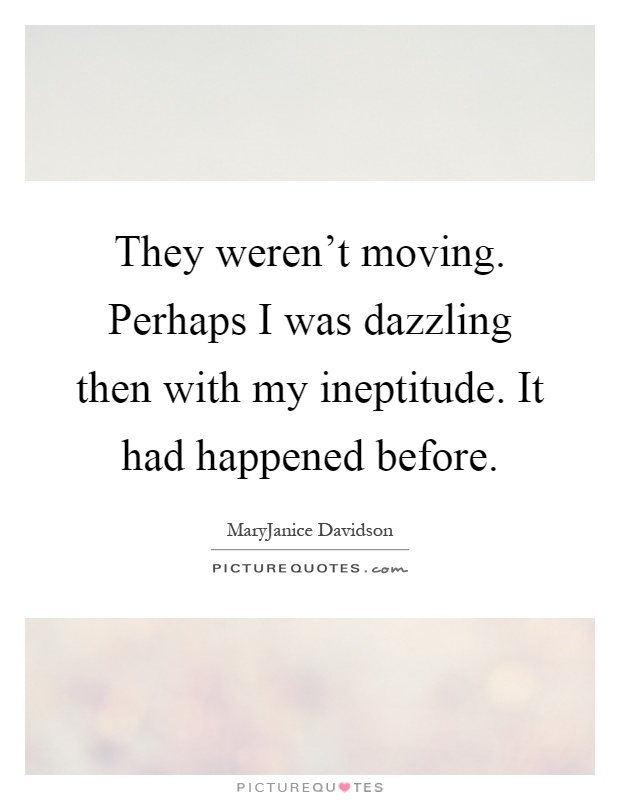 They weren't moving. Perhaps I was dazzling then with my ineptitude. It had happened before Picture Quote #1