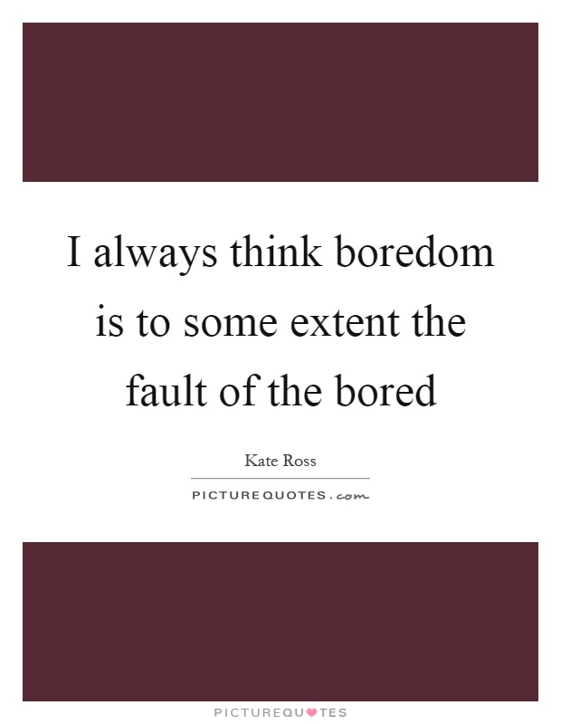 I always think boredom is to some extent the fault of the bored Picture Quote #1