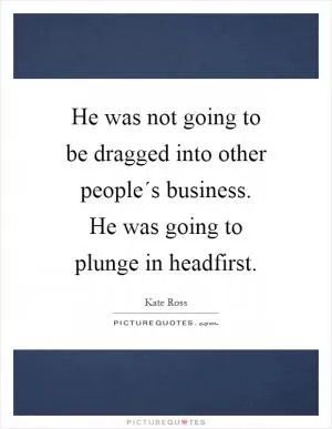 He was not going to be dragged into other people´s business. He was going to plunge in headfirst Picture Quote #1