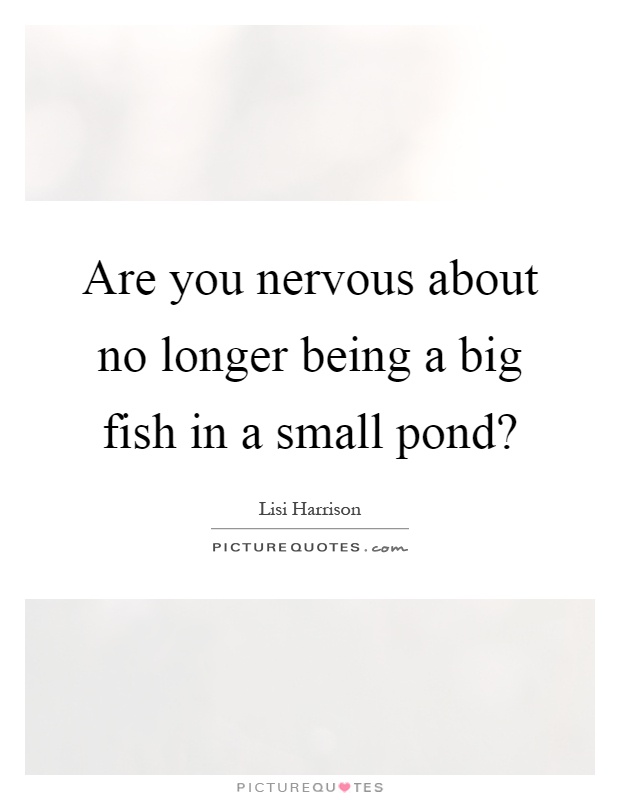Are you nervous about no longer being a big fish in a small pond? Picture Quote #1
