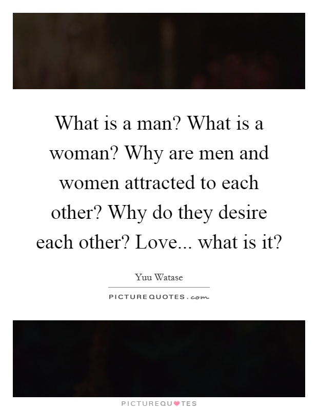 What is a man? What is a woman? Why are men and women attracted to each other? Why do they desire each other? Love... what is it? Picture Quote #1