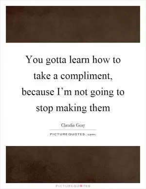 You gotta learn how to take a compliment, because I’m not going to stop making them Picture Quote #1