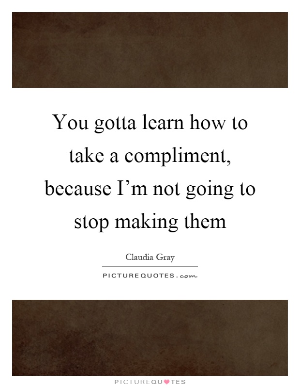 You gotta learn how to take a compliment, because I'm not going to stop making them Picture Quote #1