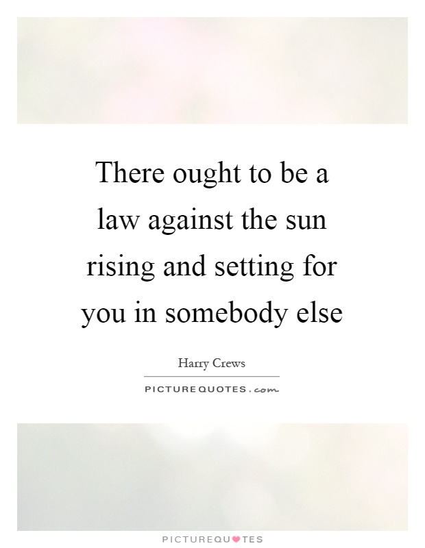 There ought to be a law against the sun rising and setting for you in somebody else Picture Quote #1