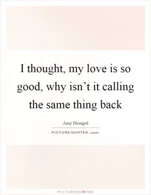 I thought, my love is so good, why isn’t it calling the same thing back Picture Quote #1