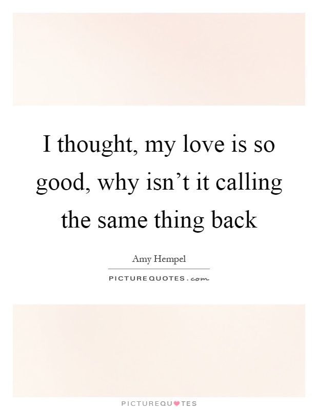 I thought, my love is so good, why isn't it calling the same thing back Picture Quote #1