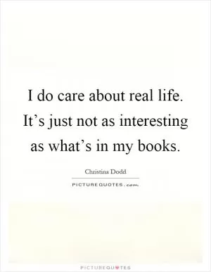 I do care about real life. It’s just not as interesting as what’s in my books Picture Quote #1