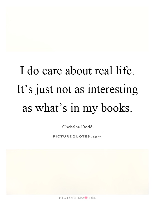 I do care about real life. It's just not as interesting as what's in my books Picture Quote #1