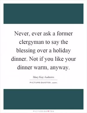 Never, ever ask a former clergyman to say the blessing over a holiday dinner. Not if you like your dinner warm, anyway Picture Quote #1