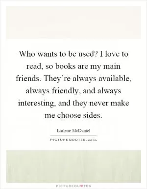 Who wants to be used? I love to read, so books are my main friends. They’re always available, always friendly, and always interesting, and they never make me choose sides Picture Quote #1