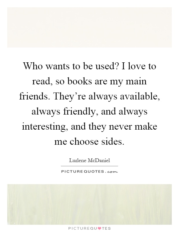 Who wants to be used? I love to read, so books are my main friends. They're always available, always friendly, and always interesting, and they never make me choose sides Picture Quote #1