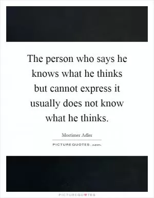 The person who says he knows what he thinks but cannot express it usually does not know what he thinks Picture Quote #1