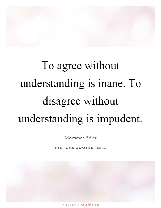 To agree without understanding is inane. To disagree without understanding is impudent Picture Quote #1