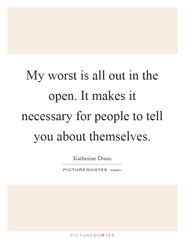 My worst is all out in the open. It makes it necessary for people to tell you about themselves Picture Quote #1