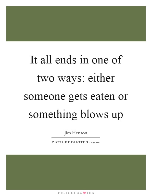 It all ends in one of two ways: either someone gets eaten or something blows up Picture Quote #1
