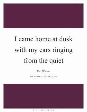 I came home at dusk with my ears ringing from the quiet Picture Quote #1