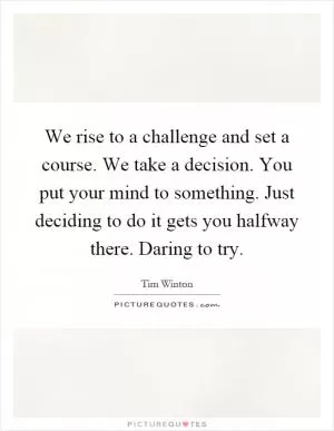 We rise to a challenge and set a course. We take a decision. You put your mind to something. Just deciding to do it gets you halfway there. Daring to try Picture Quote #1
