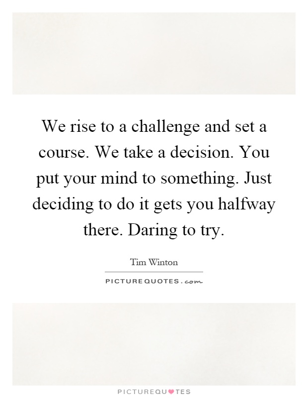 We rise to a challenge and set a course. We take a decision. You put your mind to something. Just deciding to do it gets you halfway there. Daring to try Picture Quote #1