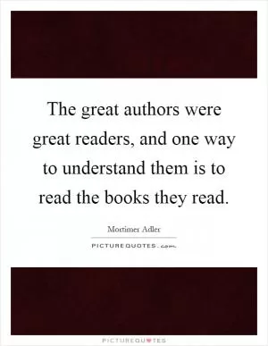 The great authors were great readers, and one way to understand them is to read the books they read Picture Quote #1