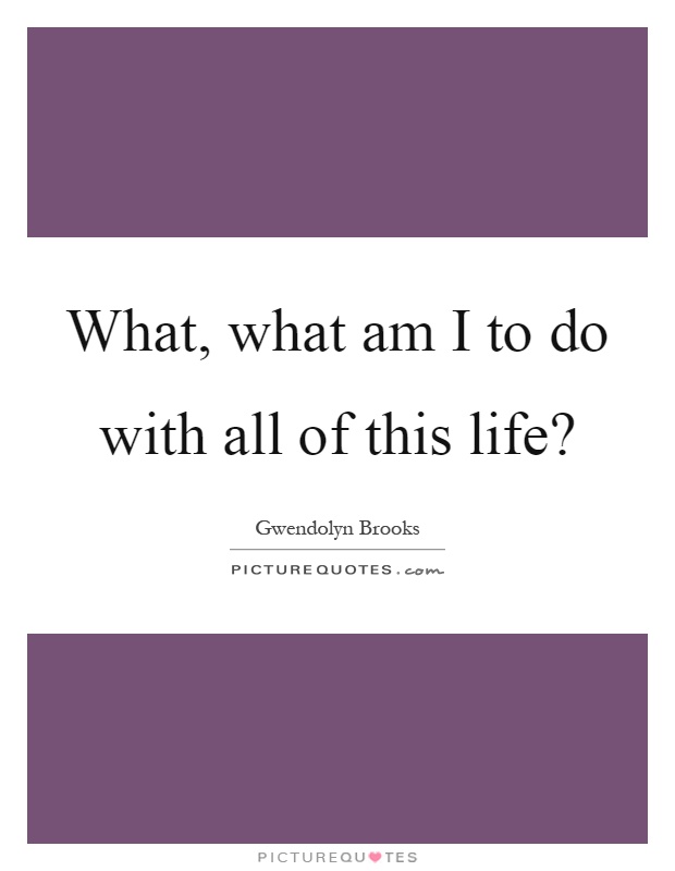 What, what am I to do with all of this life? Picture Quote #1