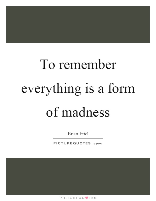 To remember everything is a form of madness Picture Quote #1