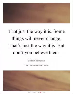 That just the way it is. Some things will never change. That’s just the way it is. But don’t you believe them Picture Quote #1