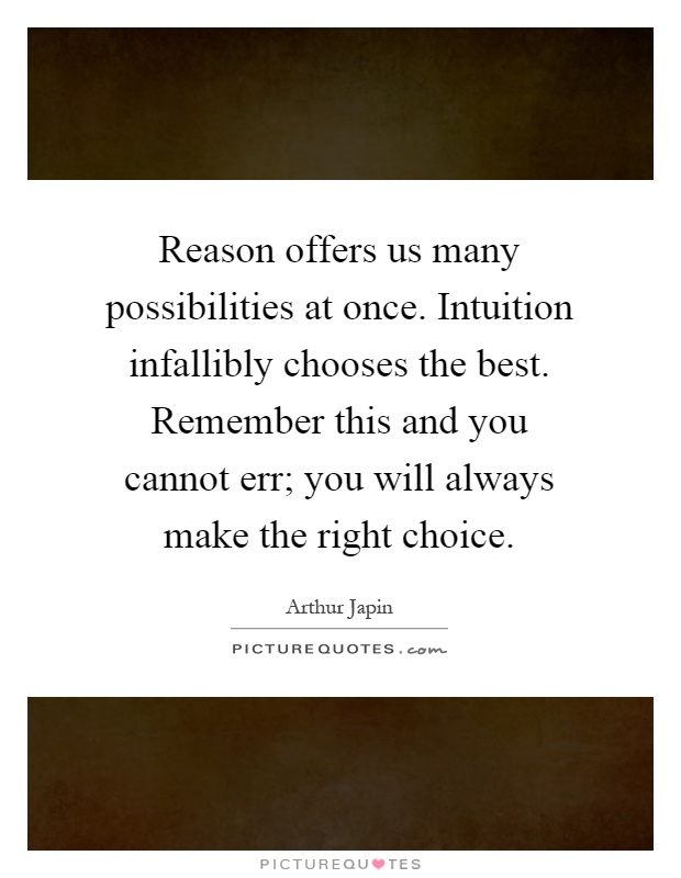 Reason offers us many possibilities at once. Intuition infallibly chooses the best. Remember this and you cannot err; you will always make the right choice Picture Quote #1
