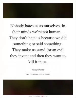 Nobody hates us as ourselves. In their minds we’re not human... They don’t hate us because we did something or said something. They make us stand for an evil they invent and then they want to kill it in us Picture Quote #1