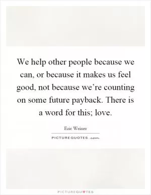 We help other people because we can, or because it makes us feel good, not because we’re counting on some future payback. There is a word for this; love Picture Quote #1